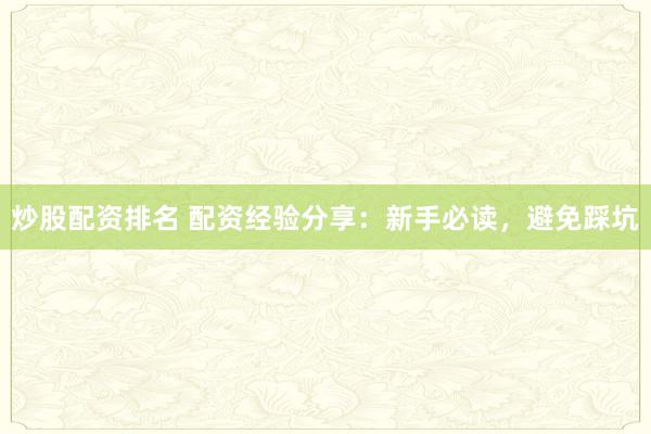 炒股配资排名 配资经验分享：新手必读，避免踩坑