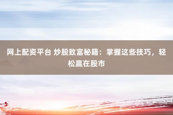 网上配资平台 炒股致富秘籍：掌握这些技巧，轻松赢在股市