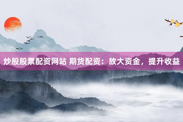 炒股股票配资网站 期货配资：放大资金，提升收益