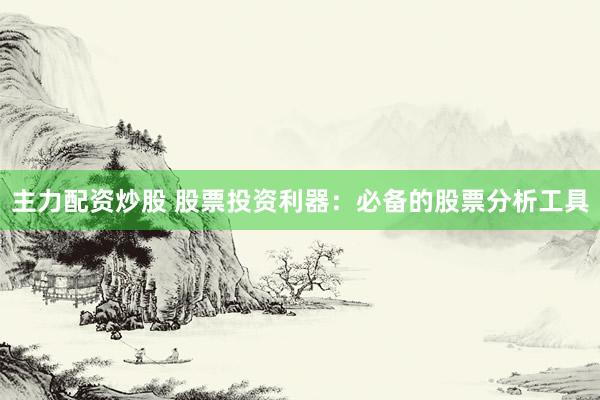 主力配资炒股 股票投资利器：必备的股票分析工具