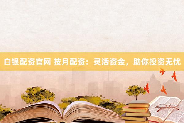 白银配资官网 按月配资：灵活资金，助你投资无忧