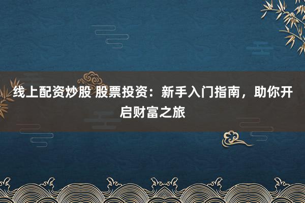 线上配资炒股 股票投资：新手入门指南，助你开启财富之旅