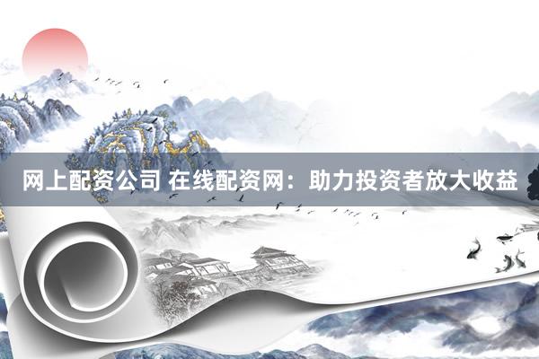 网上配资公司 在线配资网：助力投资者放大收益