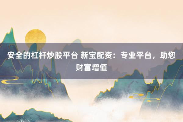安全的杠杆炒股平台 新宝配资：专业平台，助您财富增值