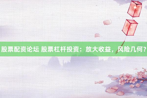 股票配资论坛 股票杠杆投资：放大收益，风险几何？
