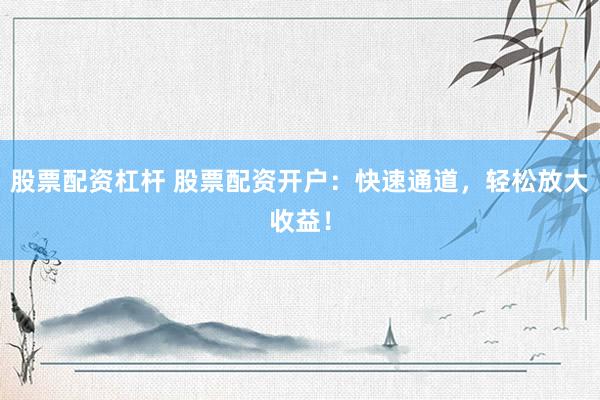 股票配资杠杆 股票配资开户：快速通道，轻松放大收益！