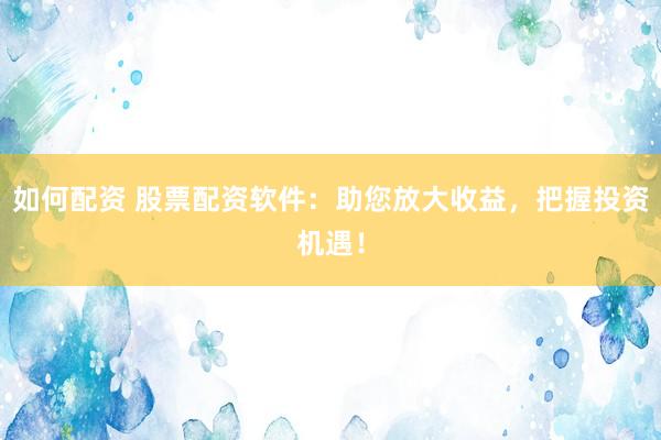 如何配资 股票配资软件：助您放大收益，把握投资机遇！
