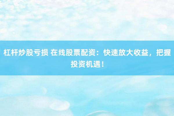 杠杆炒股亏损 在线股票配资：快速放大收益，把握投资机遇！