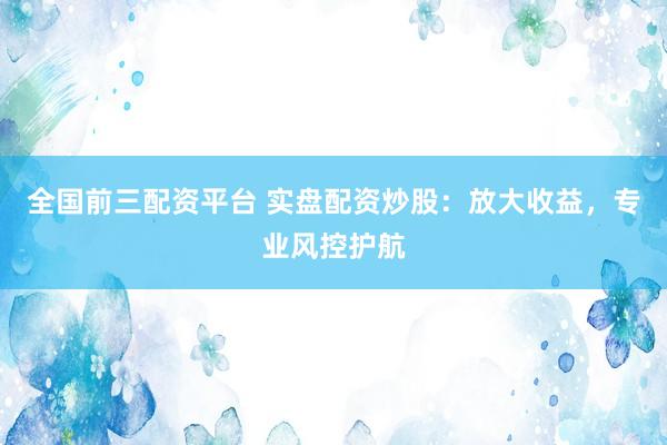 全国前三配资平台 实盘配资炒股：放大收益，专业风控护航