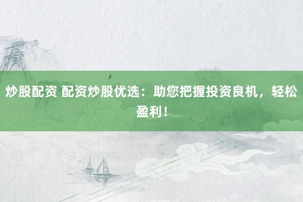炒股配资 配资炒股优选：助您把握投资良机，轻松盈利！