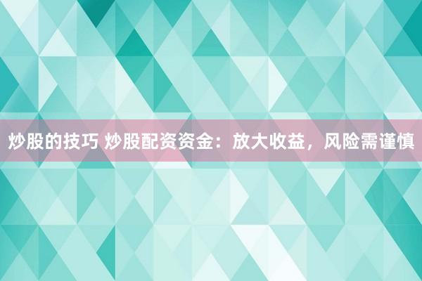 炒股的技巧 炒股配资资金：放大收益，风险需谨慎