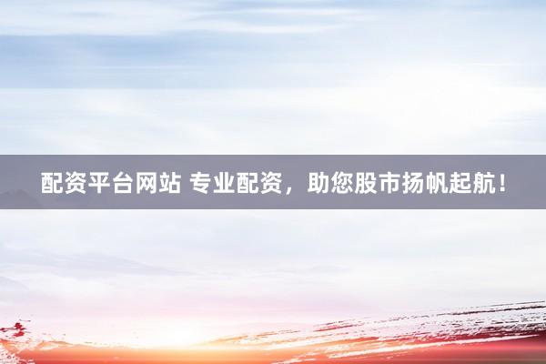 配资平台网站 专业配资，助您股市扬帆起航！