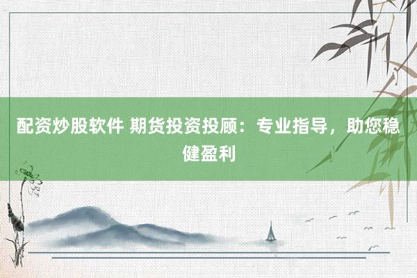 配资炒股软件 期货投资投顾：专业指导，助您稳健盈利