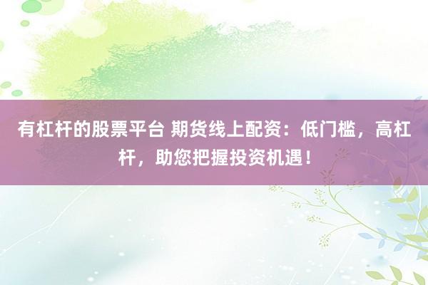 有杠杆的股票平台 期货线上配资：低门槛，高杠杆，助您把握投资机遇！