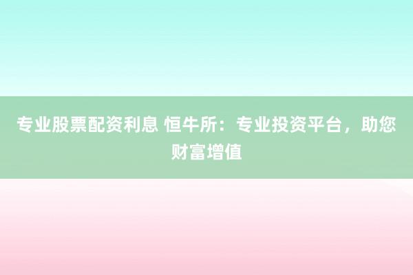 专业股票配资利息 恒牛所：专业投资平台，助您财富增值