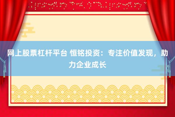 网上股票杠杆平台 恒铭投资：专注价值发现，助力企业成长