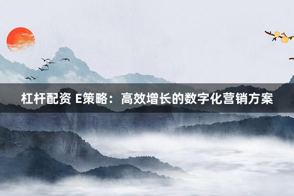 杠杆配资 E策略：高效增长的数字化营销方案