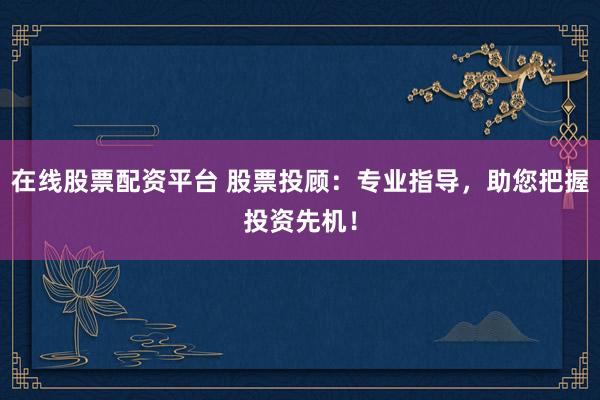 在线股票配资平台 股票投顾：专业指导，助您把握投资先机！