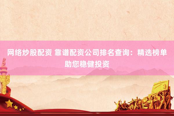 网络炒股配资 靠谱配资公司排名查询：精选榜单助您稳健投资