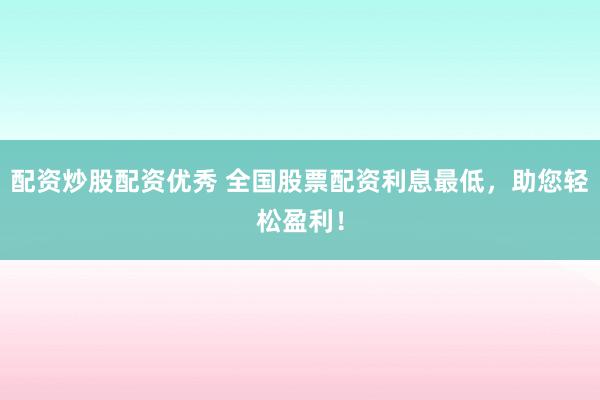 配资炒股配资优秀 全国股票配资利息最低，助您轻松盈利！