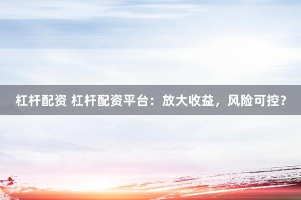杠杆配资 杠杆配资平台：放大收益，风险可控？