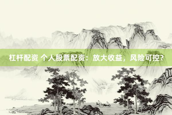 杠杆配资 个人股票配资：放大收益，风险可控？