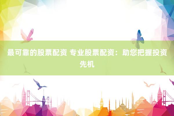 最可靠的股票配资 专业股票配资：助您把握投资先机