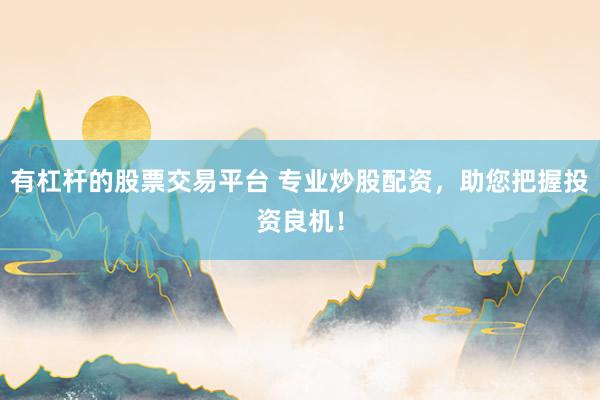 有杠杆的股票交易平台 专业炒股配资，助您把握投资良机！