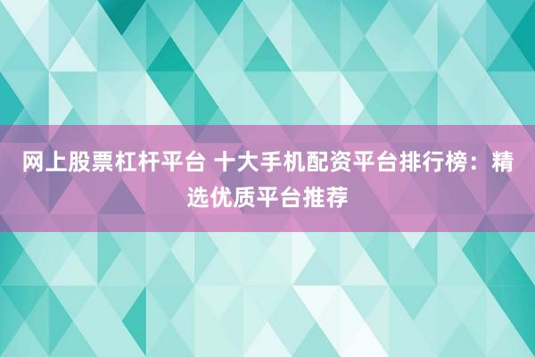 网上股票杠杆平台 十大手机配资平台排行榜：精选优质平台推荐