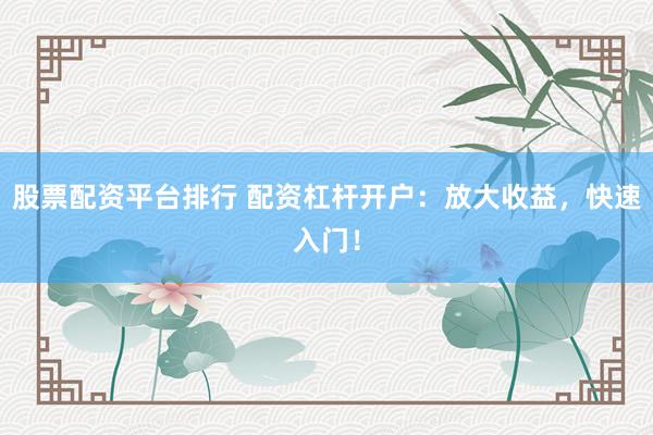 股票配资平台排行 配资杠杆开户：放大收益，快速入门！