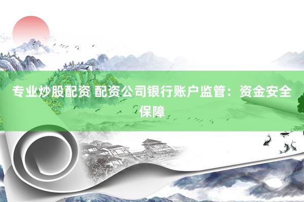 专业炒股配资 配资公司银行账户监管：资金安全保障