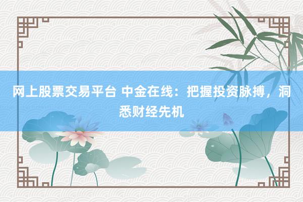 网上股票交易平台 中金在线：把握投资脉搏，洞悉财经先机