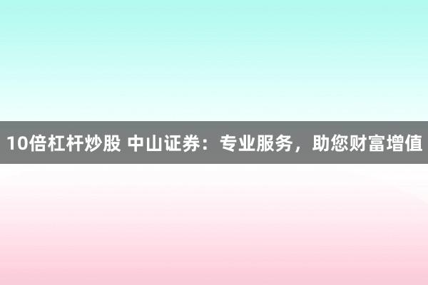 10倍杠杆炒股 中山证券：专业服务，助您财富增值