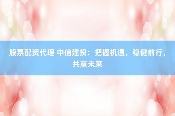 股票配资代理 中信建投：把握机遇，稳健前行，共赢未来