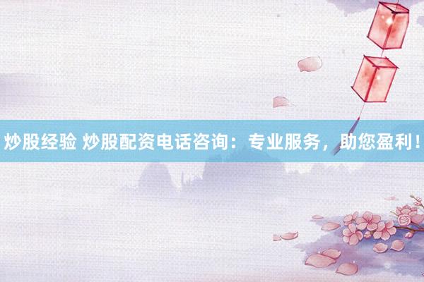 炒股经验 炒股配资电话咨询：专业服务，助您盈利！