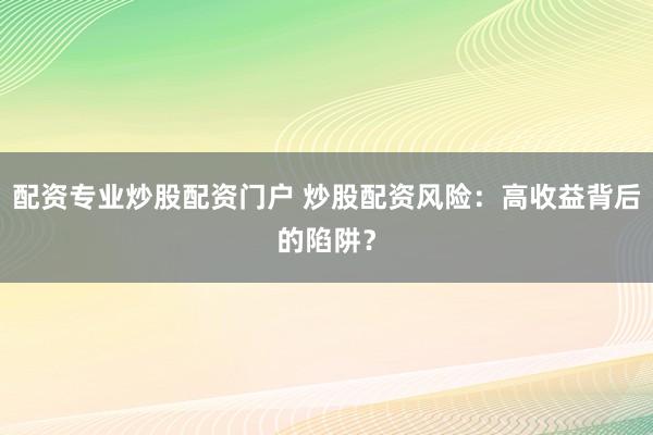 配资专业炒股配资门户 炒股配资风险：高收益背后的陷阱？