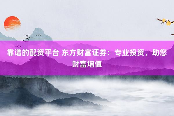 靠谱的配资平台 东方财富证券：专业投资，助您财富增值