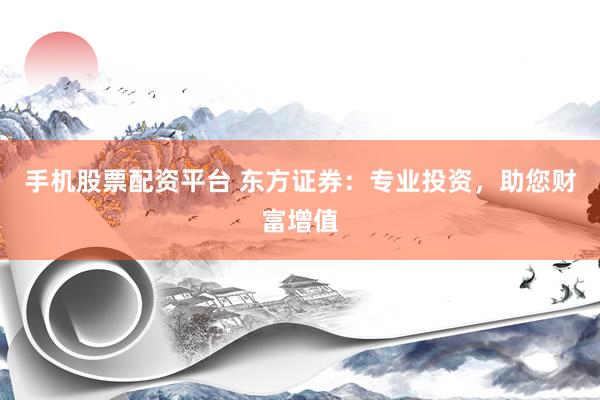 手机股票配资平台 东方证券：专业投资，助您财富增值