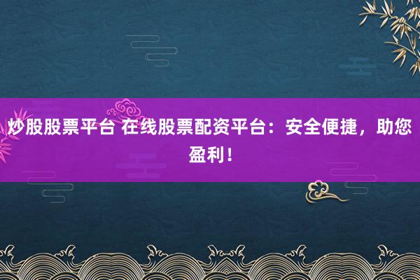 炒股股票平台 在线股票配资平台：安全便捷，助您盈利！