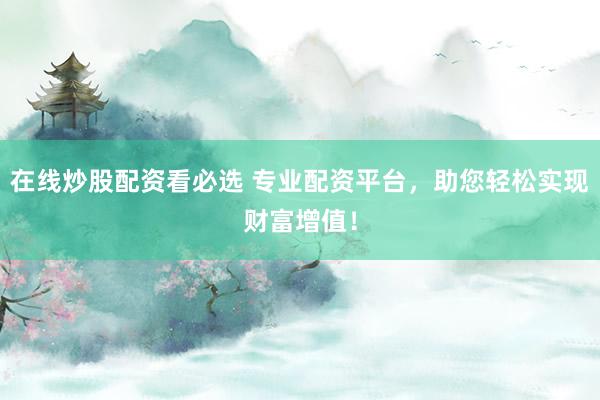 在线炒股配资看必选 专业配资平台，助您轻松实现财富增值！