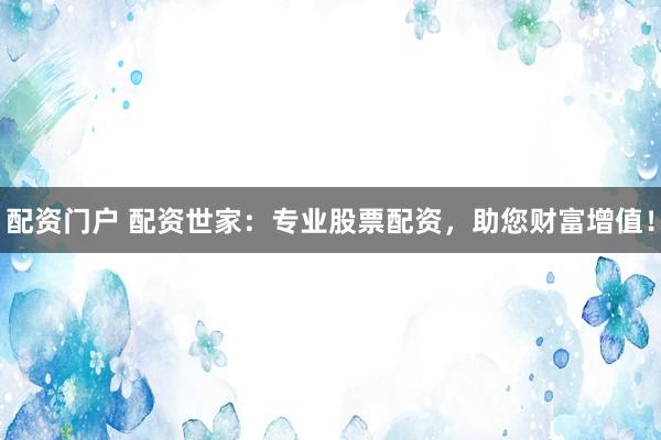 配资门户 配资世家：专业股票配资，助您财富增值！