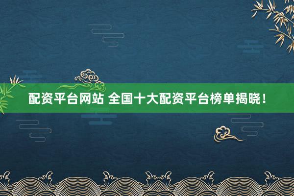 配资平台网站 全国十大配资平台榜单揭晓！