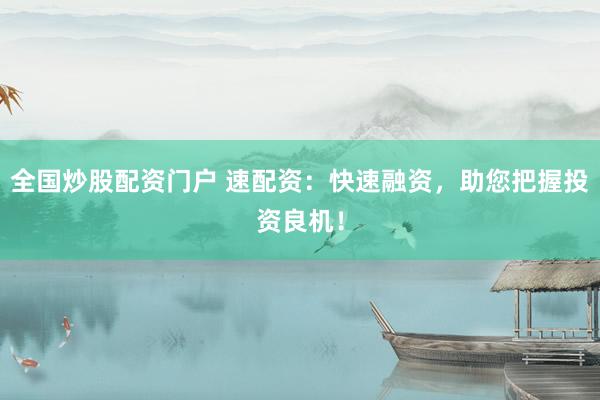 全国炒股配资门户 速配资：快速融资，助您把握投资良机！