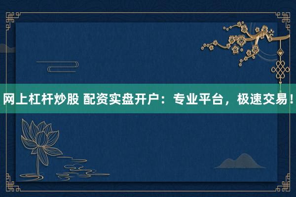 网上杠杆炒股 配资实盘开户：专业平台，极速交易！