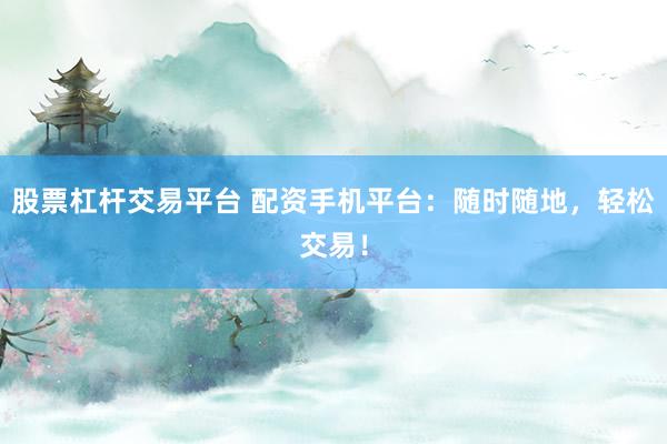 股票杠杆交易平台 配资手机平台：随时随地，轻松交易！