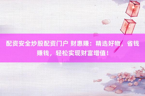 配资安全炒股配资门户 财惠赚：精选好物，省钱赚钱，轻松实现财富增值！