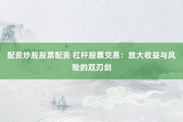 配资炒股股票配资 杠杆股票交易：放大收益与风险的双刃剑