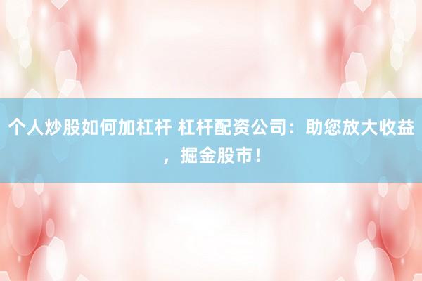 个人炒股如何加杠杆 杠杆配资公司：助您放大收益，掘金股市！