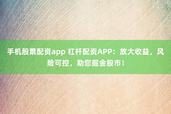 手机股票配资app 杠杆配资APP：放大收益，风险可控，助您掘金股市！