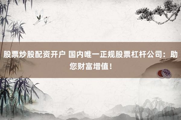 股票炒股配资开户 国内唯一正规股票杠杆公司：助您财富增值！